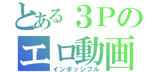 とある３Ｐのエロ動画（インポッシブル）