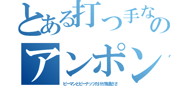 とある打つ手なしのアンポンタン（ピーマンとピーナッツだけが友達ささ）