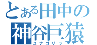 とある田中の神谷巨猿（ユナゴリラ）