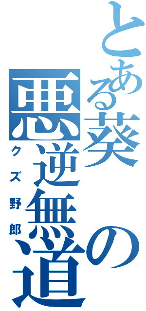 とある葵の悪逆無道（クズ野郎）