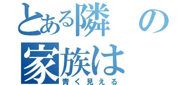 とある隣の家族は（青く見える）