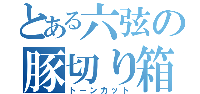 とある六弦の豚切り箱（トーンカット）