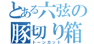 とある六弦の豚切り箱（トーンカット）