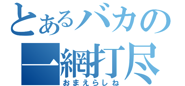 とあるバカの一網打尽（おまえらしね）