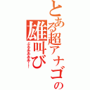 とある超アナゴの雄叫び（ぶるああああ！！）