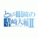 とある眼鏡の寺崎大輔Ⅱ（レッドワーゲン）