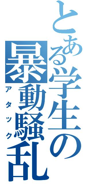 とある学生の暴動騒乱（アタック）