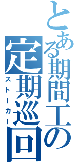 とある期間工の定期巡回（ストーカー）