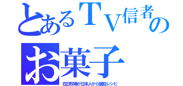 とあるＴＶ信者のお菓子（在日牧場が日本人から騙取レシピ）