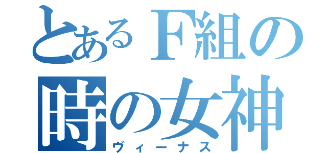 とあるＦ組の時の女神（ヴィーナス）