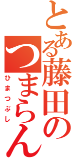 とある藤田のつまらんブログ（ひまつぶし）