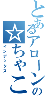 とあるアローンの☆ちゃこ☆（インデックス）