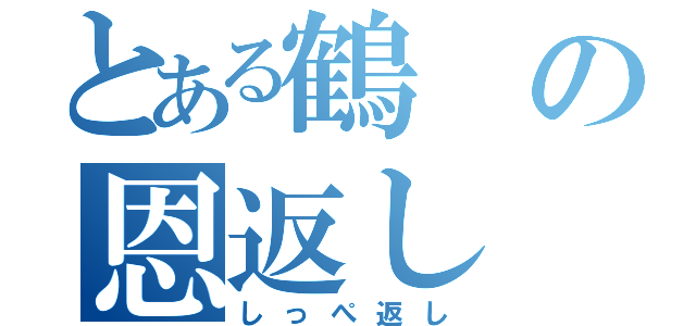 とある鶴の恩返し（しっぺ返し）