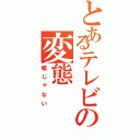 とあるテレビの変態（嘘じゃない）