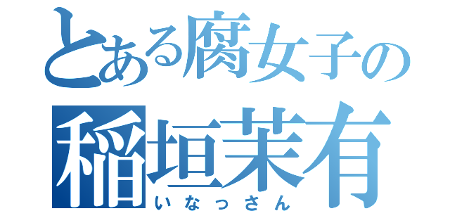 とある腐女子の稲垣茉有（いなっさん）