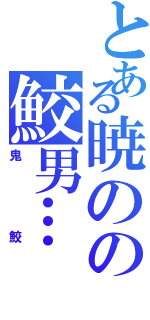 とある暁のの鮫男…（鬼鮫）