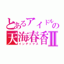 とあるアイドルの天海春香Ⅱ（インデックス）