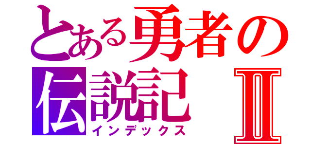 とある勇者の伝説記Ⅱ（インデックス）