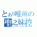 とある唯萌の聖之妹控（インデックス）