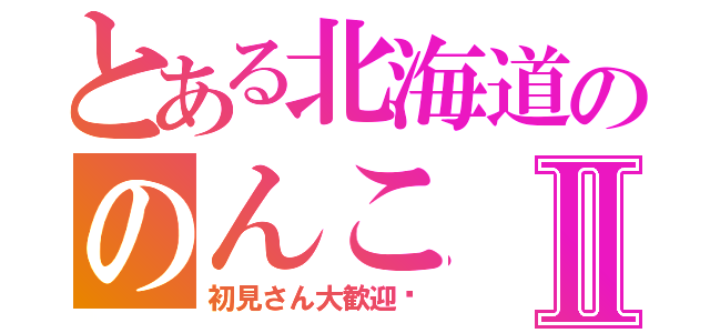 とある北海道ののんこⅡ（初見さん大歓迎♡）