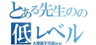 とある先生のの低レベル会話（大草原不可避ｗｗ）