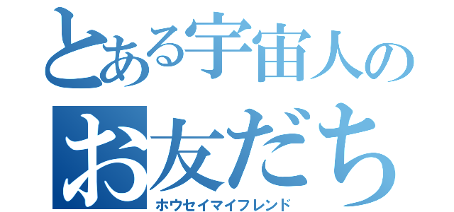 とある宇宙人のお友だち（ホウセイマイフレンド）