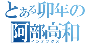 とある卯年の阿部高和（インデックス）