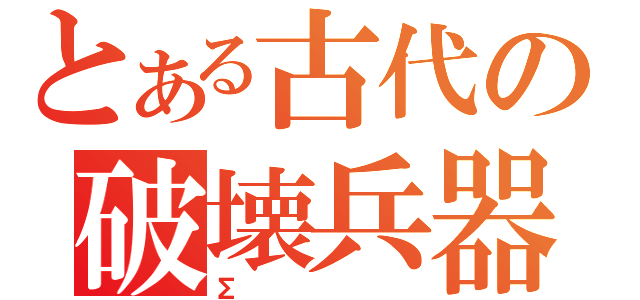 とある古代の破壊兵器（Σ）