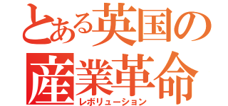 とある英国の産業革命（レボリューション）