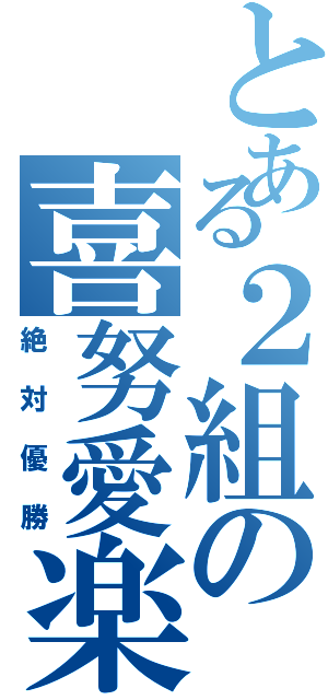 とある２組の喜努愛楽（絶対優勝）