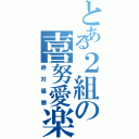 とある２組の喜努愛楽（絶対優勝）