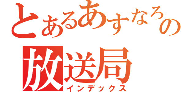 とあるあすなろの放送局（インデックス）