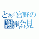 とある宮野の謝罪会見（さーせんす）