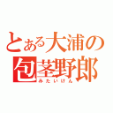 とある大浦の包茎野郎（みたいけん）