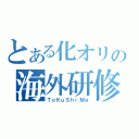 とある化オリの海外研修（ＴｏＫｕＳｈｉＭａ）