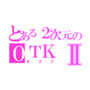 とある２次元のＯＴＫⅡ（オタク）