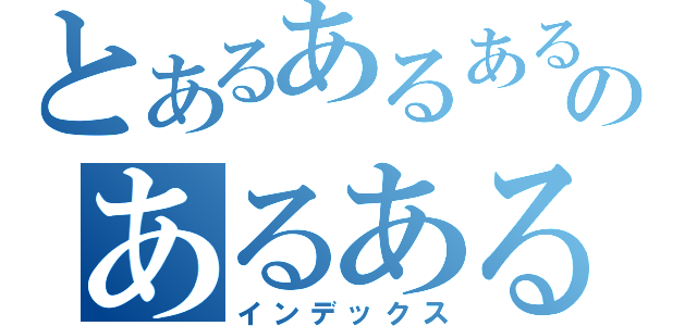 とあるあるあるのあるある（インデックス）