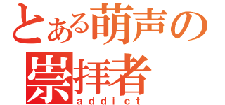 とある萌声の崇拝者（ａｄｄｉｃｔ）