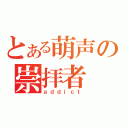 とある萌声の崇拝者（ａｄｄｉｃｔ）