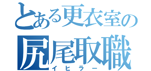 とある更衣室の尻尾取職人（イヒラー）