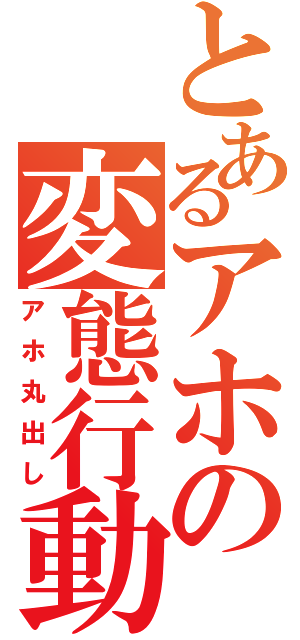 とあるアホの変態行動（アホ丸出し）