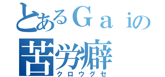 とあるＧａｉの苦労癖（クロウグセ）