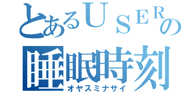 とあるＵＳＥＲの睡眠時刻（オヤスミナサイ）