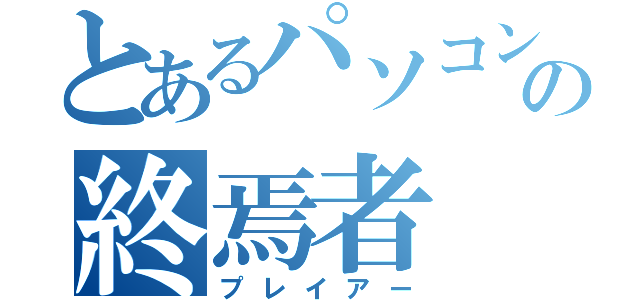 とあるパソコンの終焉者（プレイアー）