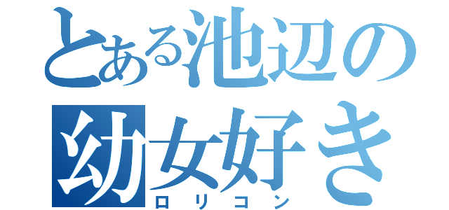 とある池辺の幼女好き（ロリコン）