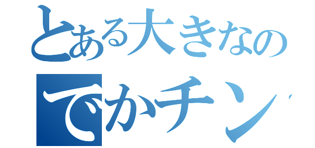 とある大きなのでかチンポ（）