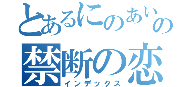 とあるにのあいの禁断の恋（インデックス）