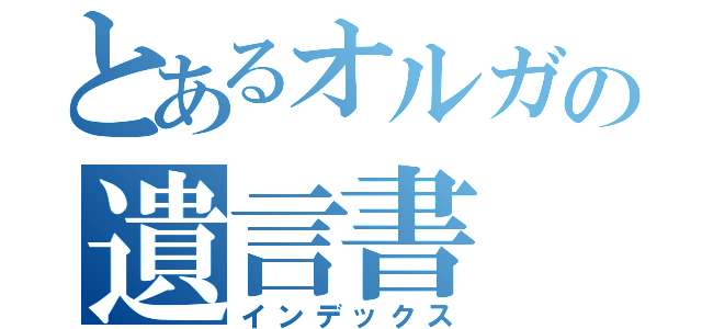 とあるオルガの遺言書（インデックス）