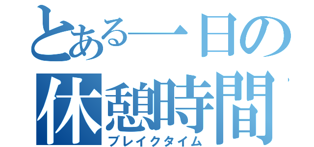 とある一日の休憩時間（ブレイクタイム）