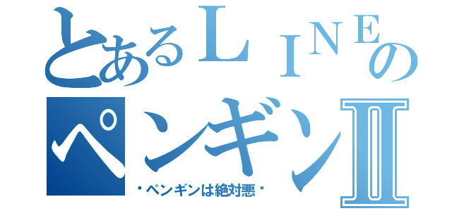 とあるＬＩＮＥのペンギンⅡ（〜ペンギンは絶対悪〜）